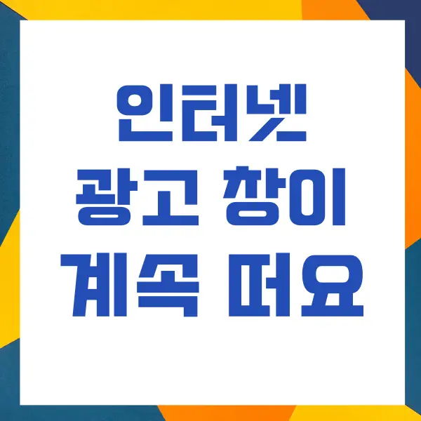 인터넷 광고창이 계속 떠요, 광고창이 계속 뜰 때 해결 방법