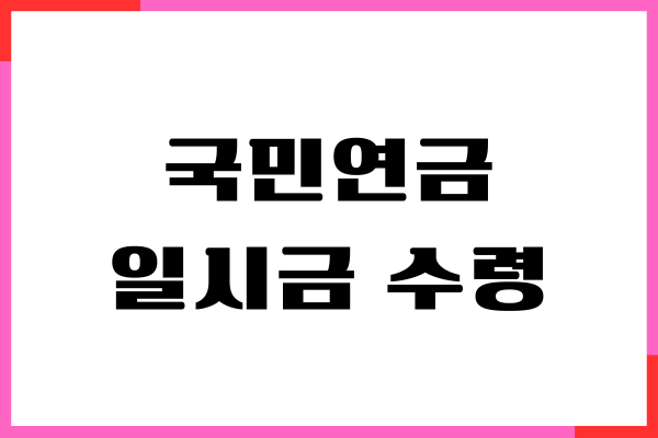 국민연금 일시금 수령 방법, 신청 조건, 절세 전략