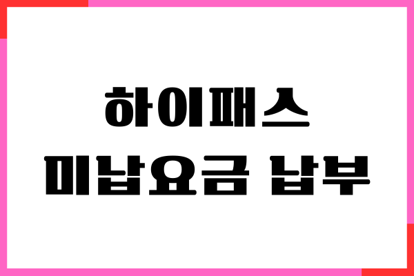 하이패스 미납요금 납부 방법, 온라인 조회, 과태료 안내